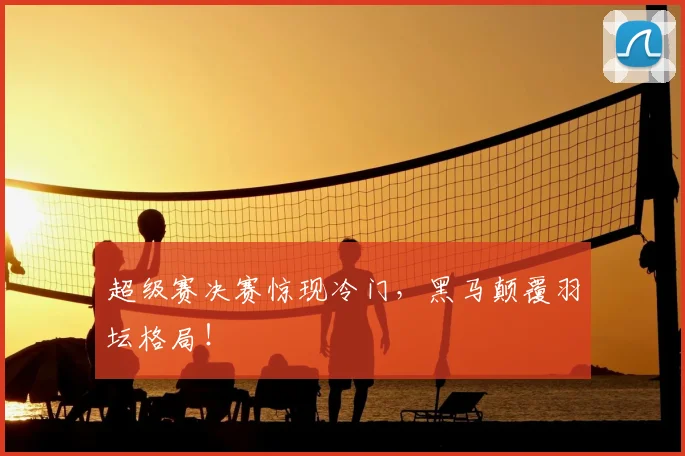 超级赛决赛惊现冷门,黑马颠覆羽坛格局!