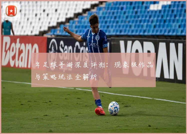 年足球手游深度评测:现象级作品与策略玩法全解析