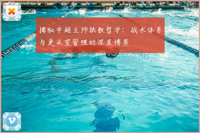 揭秘中超主帅执教哲学：战术体系与更衣室管理的深度博弈