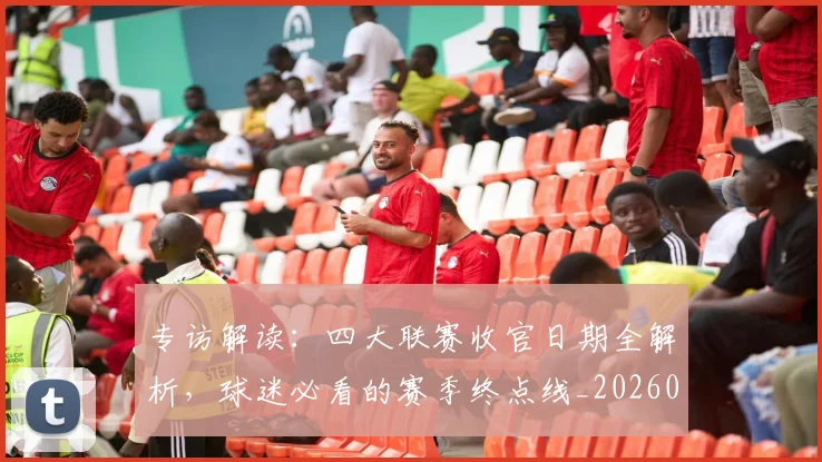 专访解读：四大联赛收官日期全解析，球迷必看的赛季终点线_20260609201230