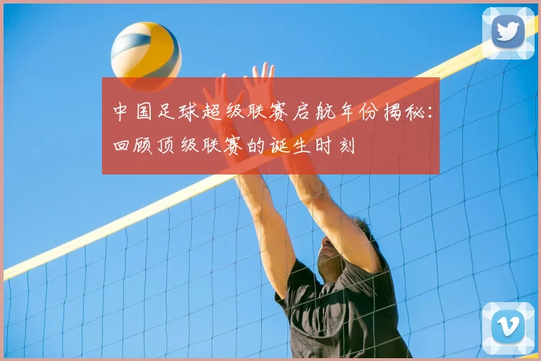 中国足球超级联赛启航年份揭秘:回顾顶级联赛的诞生时刻