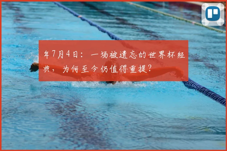 年7月4日：一场被遗忘的世界杯经典，为何至今仍值得重提？