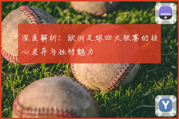 深度解析：欧洲足球四大联赛的核心差异与独特魅力