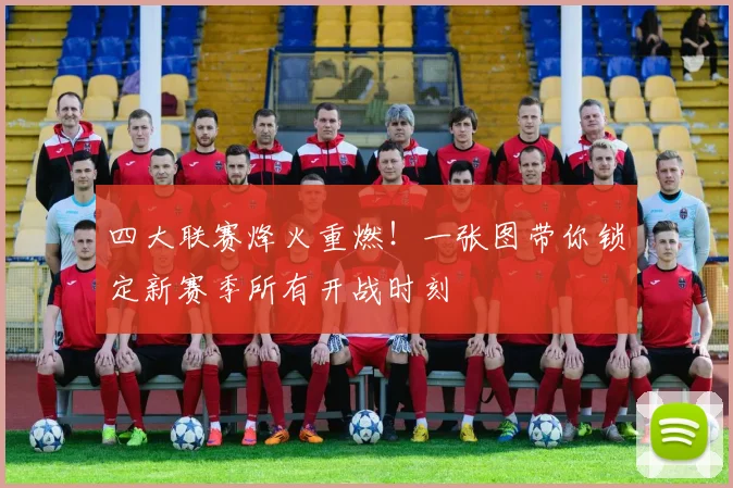四大联赛烽火重燃！一张图带你锁定新赛季所有开战时刻