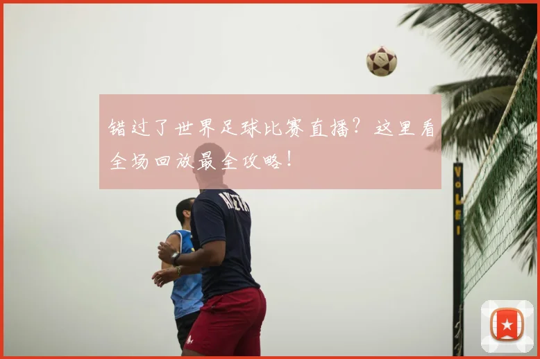 错过了世界足球比赛直播？这里看全场回放最全攻略！