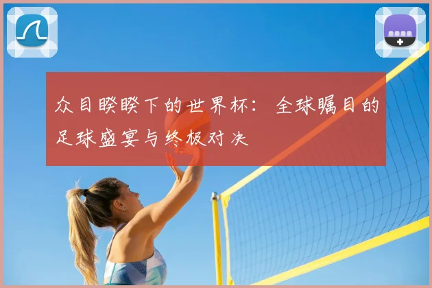 众目睽睽下的世界杯:全球瞩目的足球盛宴与终极对决