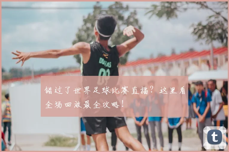 错过了世界足球比赛直播？这里看全场回放最全攻略！