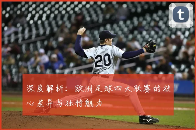 深度解析：欧洲足球四大联赛的核心差异与独特魅力