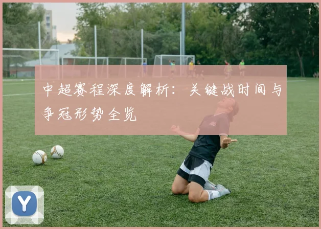 中超赛程深度解析：关键战时间与争冠形势全览