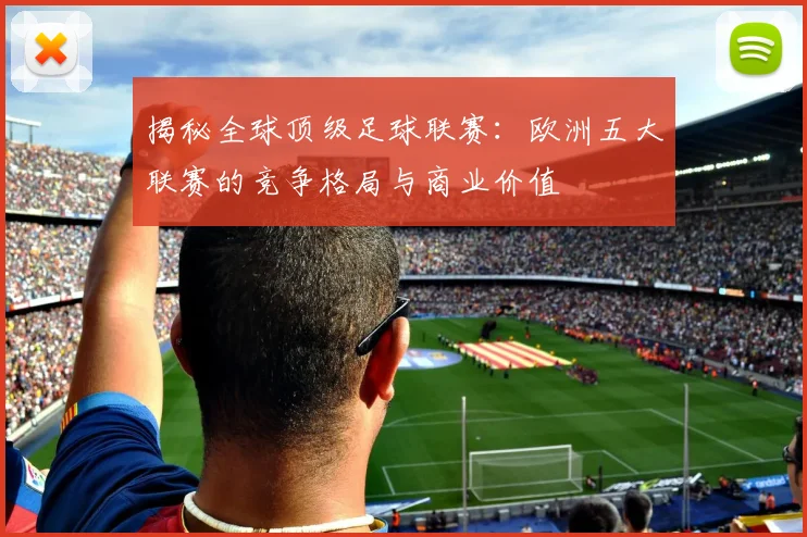 揭秘全球顶级足球联赛:欧洲五大联赛的竞争格局与商业价值