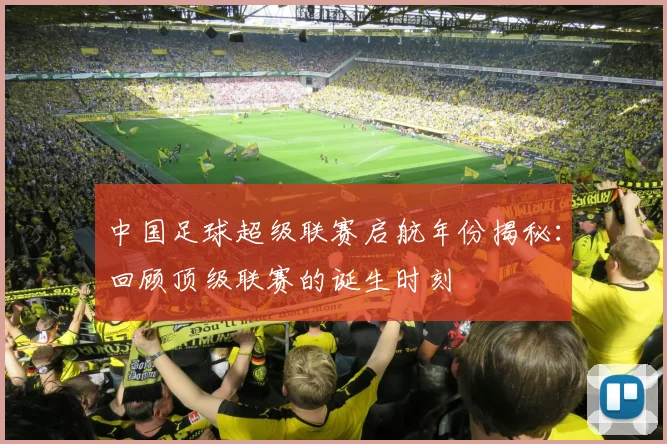 中国足球超级联赛启航年份揭秘：回顾顶级联赛的诞生时刻